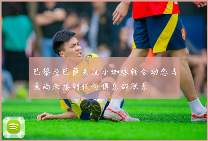 巴黎与巴萨关注小蜘蛛转会动态马竞尚未接到任何俱乐部联系