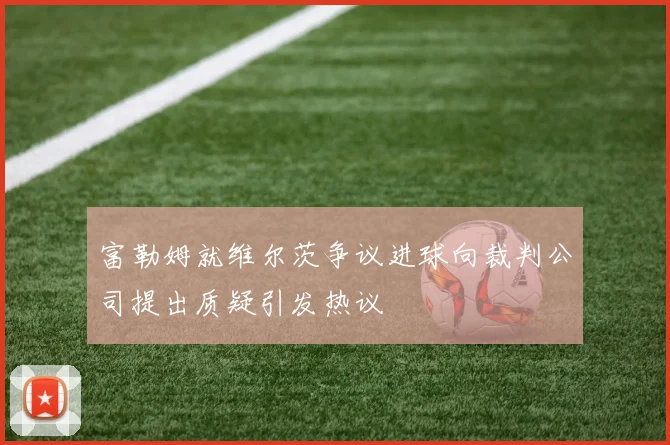 富勒姆就维尔茨争议进球向裁判公司提出质疑引发热议
