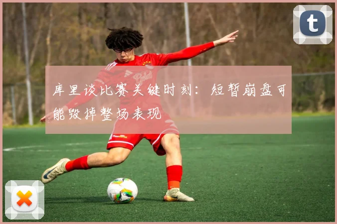 库里谈比赛关键时刻：短暂崩盘可能毁掉整场表现
