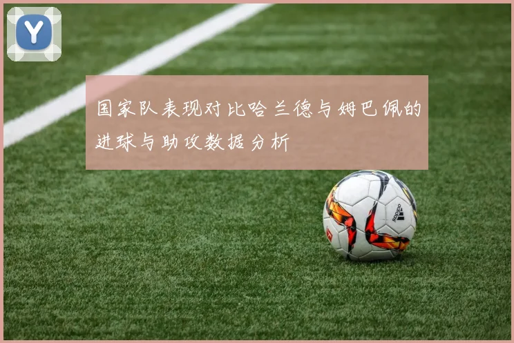 国家队表现对比哈兰德与姆巴佩的进球与助攻数据分析