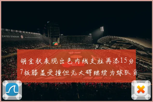 胡金秋表现出色内线支柱再添15分7板膝盖受撞但无大碍继续为球队贡献力量