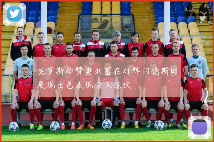 克罗斯称赞奥利塞在对阵门德斯时展现出色表现令人惊叹