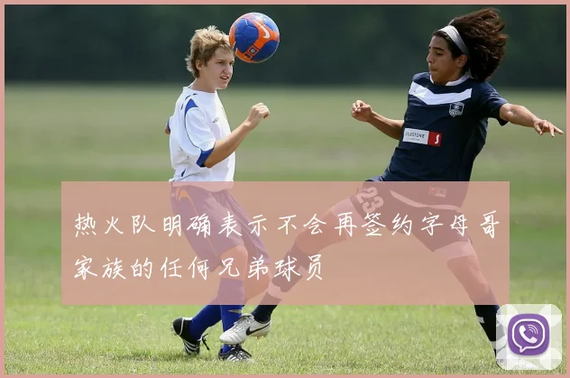 热火队明确表示不会再签约字母哥家族的任何兄弟球员