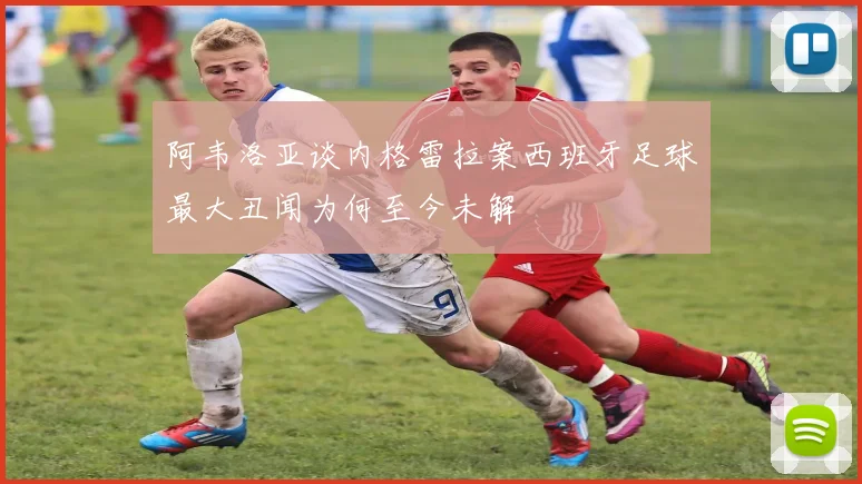 阿韦洛亚谈内格雷拉案西班牙足球最大丑闻为何至今未解