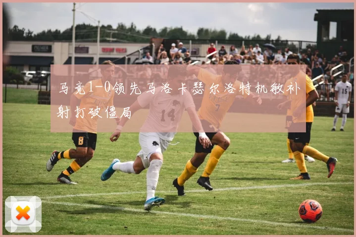 马竞1-0领先马洛卡瑟尔洛特机敏补射打破僵局