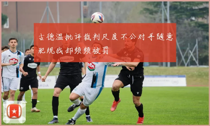古德温批评裁判尺度不公对手随意犯规我却频频被罚