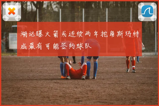 湖记曝火箭或连续两年挖角斯玛特成最有可能签约球队