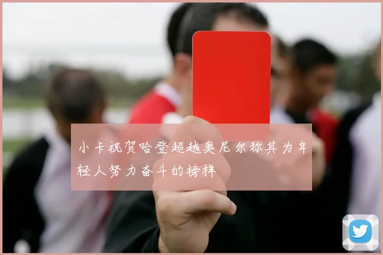 小卡祝贺哈登超越奥尼尔称其为年轻人努力奋斗的榜样