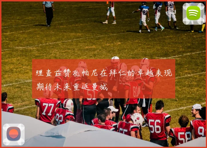 理查兹赞孔帕尼在拜仁的卓越表现期待未来重返曼城