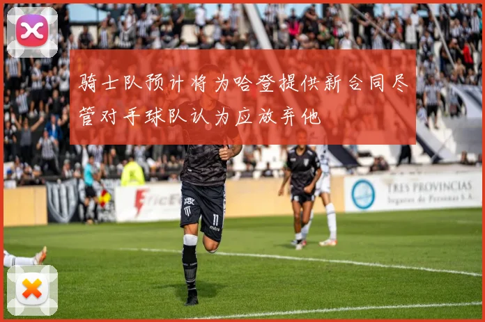 骑士队预计将为哈登提供新合同尽管对手球队认为应放弃他