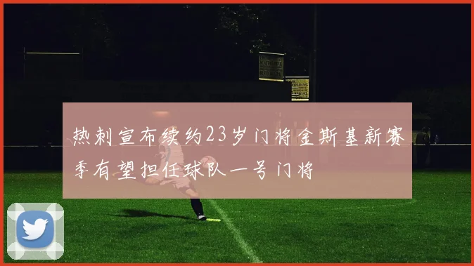 热刺宣布续约23岁门将金斯基新赛季有望担任球队一号门将