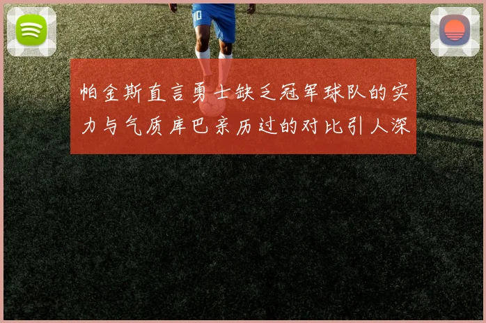 帕金斯直言勇士缺乏冠军球队的实力与气质库巴亲历过的对比引人深思