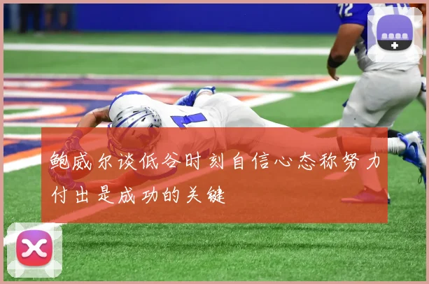 鲍威尔谈低谷时刻自信心态称努力付出是成功的关键