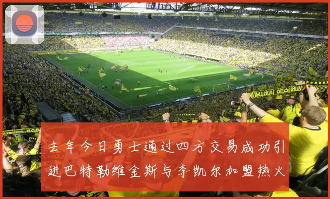 去年今日勇士通过四方交易成功引进巴特勒维金斯与李凯尔加盟热火队