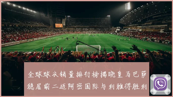 全球球衣销量排行榜揭晓皇马巴萨稳居前二迈阿密国际与利雅得胜利表现抢眼