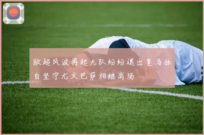 欧超风波再起九队纷纷退出皇马独自坚守尤文巴萨相继离场