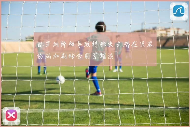 赫罗纳降级导致特狮失去潜在买家伤病加剧转会前景黯淡