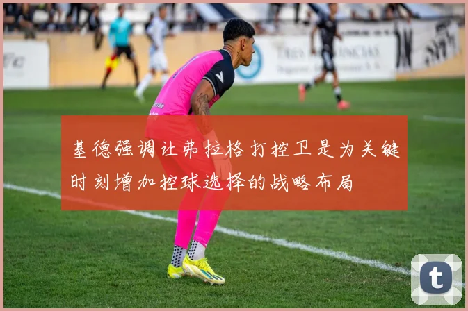 基德强调让弗拉格打控卫是为关键时刻增加控球选择的战略布局
