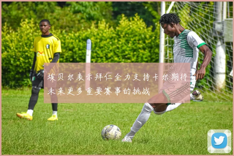 埃贝尔表示拜仁全力支持卡尔期待未来更多重要赛事的挑战