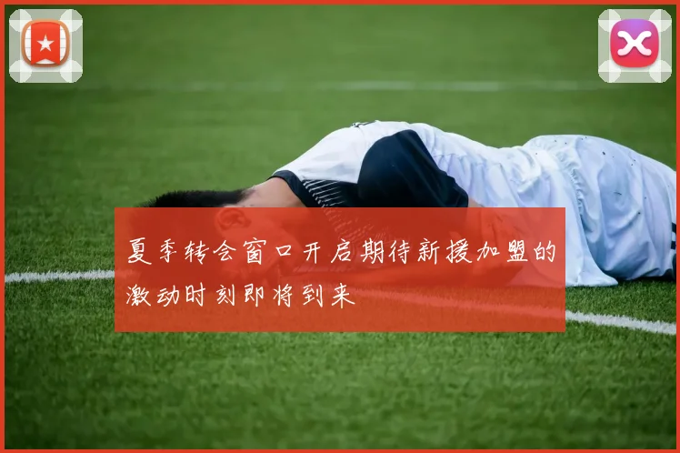 夏季转会窗口开启期待新援加盟的激动时刻即将到来